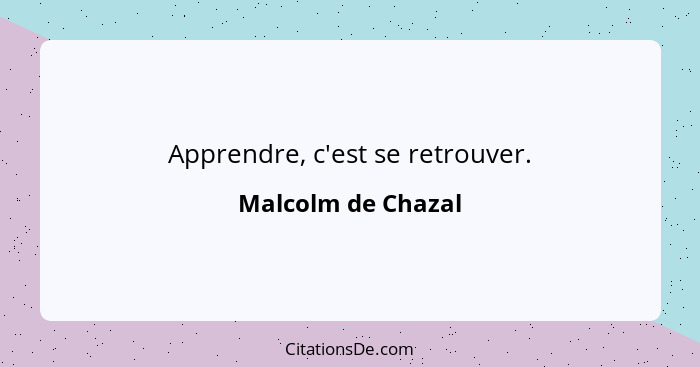 Apprendre, c'est se retrouver.... - Malcolm de Chazal