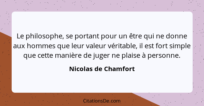 Le philosophe, se portant pour un être qui ne donne aux hommes que leur valeur véritable, il est fort simple que cette manière d... - Nicolas de Chamfort