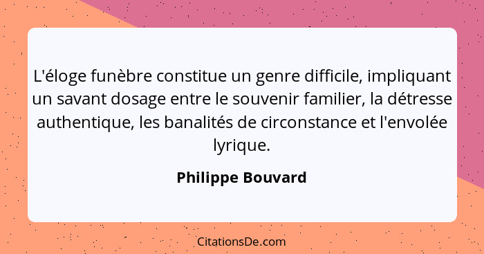 L'éloge funèbre constitue un genre difficile, impliquant un savant dosage entre le souvenir familier, la détresse authentique, les... - Philippe Bouvard