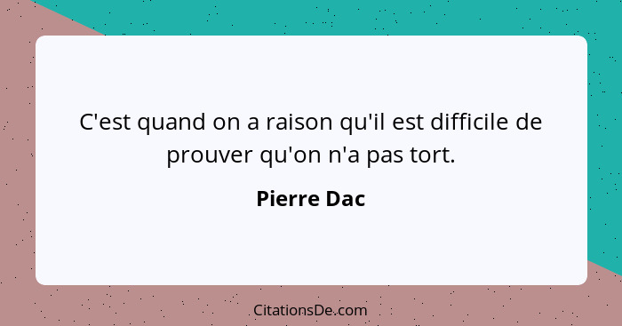 C'est quand on a raison qu'il est difficile de prouver qu'on n'a pas tort.... - Pierre Dac