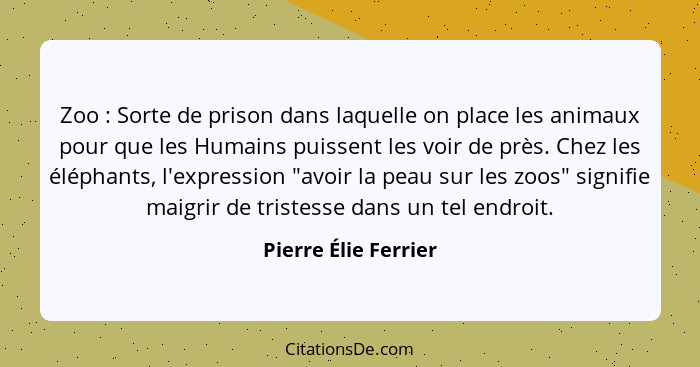 Zoo : Sorte de prison dans laquelle on place les animaux pour que les Humains puissent les voir de près. Chez les éléphants... - Pierre Élie Ferrier