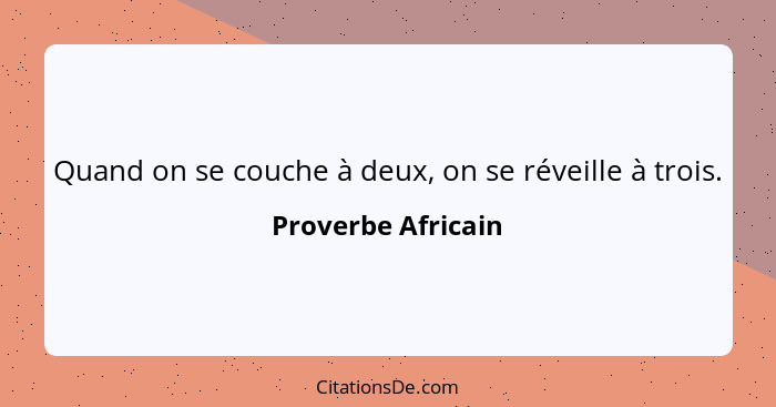 Quand on se couche à deux, on se réveille à trois.... - Proverbe Africain