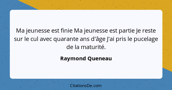 Ma jeunesse est finie Ma jeunesse est partie Je reste sur le cul avec quarante ans d'âge J'ai pris le pucelage de la maturité.... - Raymond Queneau