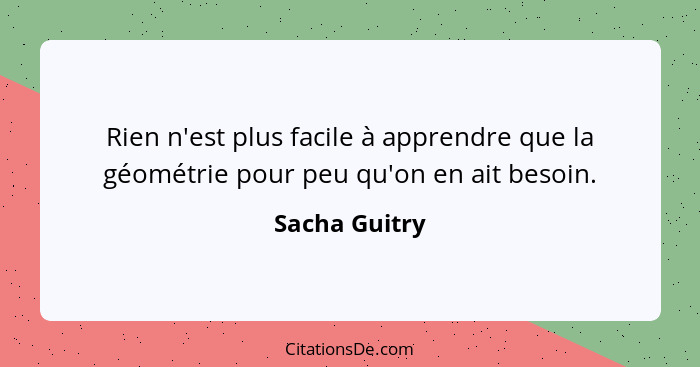 Rien n'est plus facile à apprendre que la géométrie pour peu qu'on en ait besoin.... - Sacha Guitry