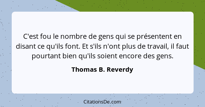 C'est fou le nombre de gens qui se présentent en disant ce qu'ils font. Et s'ils n'ont plus de travail, il faut pourtant bien qu'i... - Thomas B. Reverdy