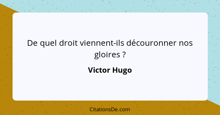 De quel droit viennent-ils découronner nos gloires ?... - Victor Hugo