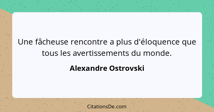 Une fâcheuse rencontre a plus d'éloquence que tous les avertissements du monde.... - Alexandre Ostrovski