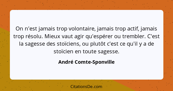 On n'est jamais trop volontaire, jamais trop actif, jamais trop résolu. Mieux vaut agir qu'espérer ou trembler. C'est la sages... - André Comte-Sponville