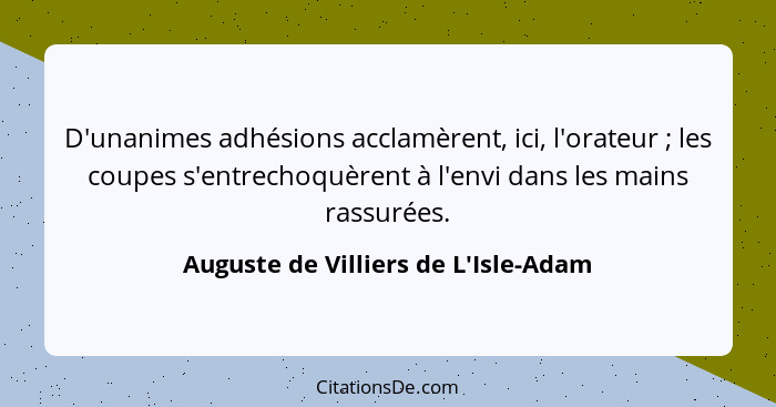 D'unanimes adhésions acclamèrent, ici, l'orateur ; les coupes s'entrechoquèrent à l'envi dans les mains... - Auguste de Villiers de L'Isle-Adam