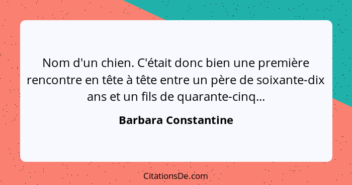 Nom d'un chien. C'était donc bien une première rencontre en tête à tête entre un père de soixante-dix ans et un fils de quarante... - Barbara Constantine