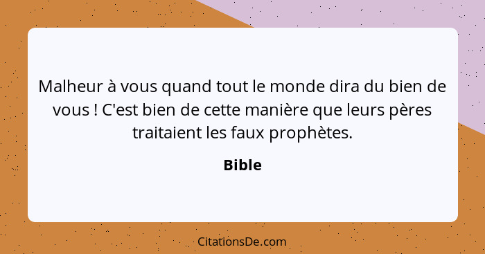 Malheur à vous quand tout le monde dira du bien de vous ! C'est bien de cette manière que leurs pères traitaient les faux prophètes.... - Bible