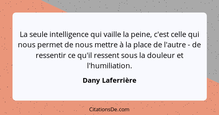 La seule intelligence qui vaille la peine, c'est celle qui nous permet de nous mettre à la place de l'autre - de ressentir ce qu'il... - Dany Laferrière