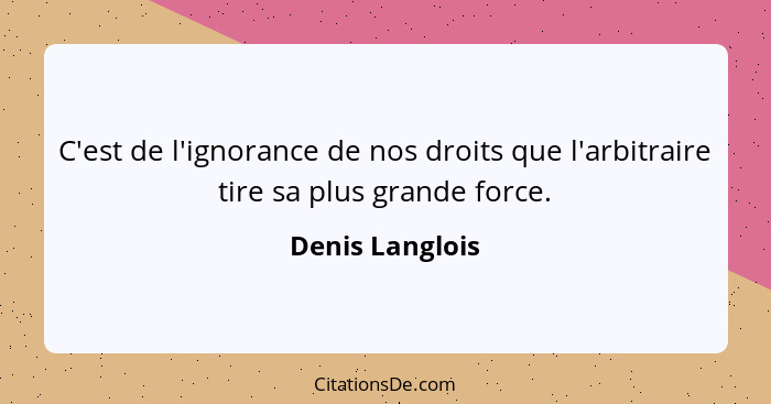 C'est de l'ignorance de nos droits que l'arbitraire tire sa plus grande force.... - Denis Langlois