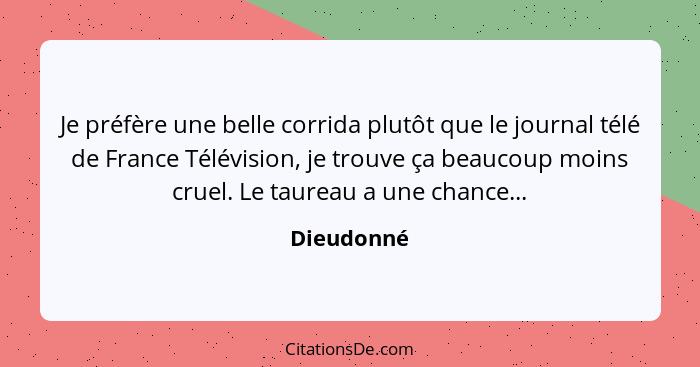 Je préfère une belle corrida plutôt que le journal télé de France Télévision, je trouve ça beaucoup moins cruel. Le taureau a une chance..... - Dieudonné