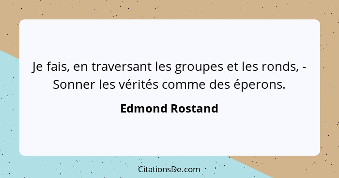 Je fais, en traversant les groupes et les ronds, - Sonner les vérités comme des éperons.... - Edmond Rostand