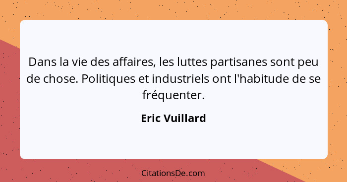 Dans la vie des affaires, les luttes partisanes sont peu de chose. Politiques et industriels ont l'habitude de se fréquenter.... - Eric Vuillard