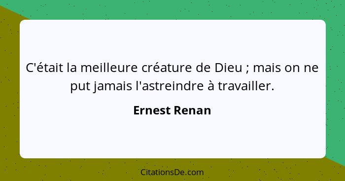 C'était la meilleure créature de Dieu ; mais on ne put jamais l'astreindre à travailler.... - Ernest Renan