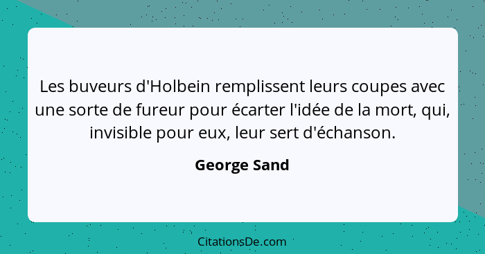 Les buveurs d'Holbein remplissent leurs coupes avec une sorte de fureur pour écarter l'idée de la mort, qui, invisible pour eux, leur se... - George Sand