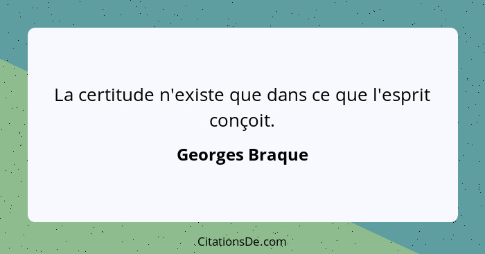 La certitude n'existe que dans ce que l'esprit conçoit.... - Georges Braque