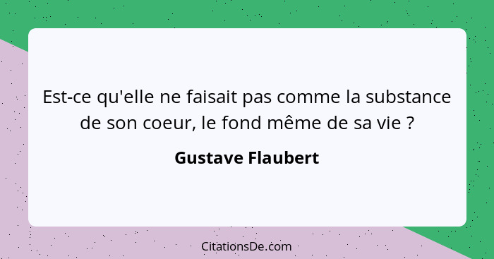 Est-ce qu'elle ne faisait pas comme la substance de son coeur, le fond même de sa vie ?... - Gustave Flaubert