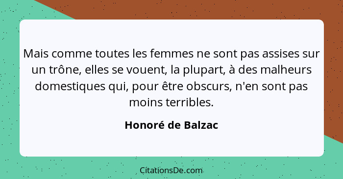 Mais comme toutes les femmes ne sont pas assises sur un trône, elles se vouent, la plupart, à des malheurs domestiques qui, pour êt... - Honoré de Balzac