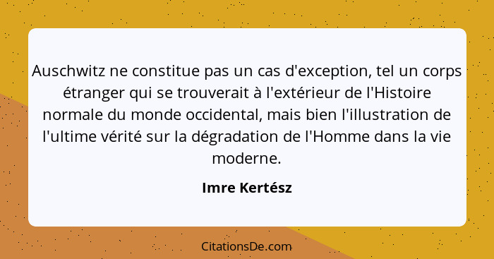 Auschwitz ne constitue pas un cas d'exception, tel un corps étranger qui se trouverait à l'extérieur de l'Histoire normale du monde occ... - Imre Kertész