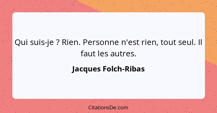 Qui suis-je ? Rien. Personne n'est rien, tout seul. Il faut les autres.... - Jacques Folch-Ribas