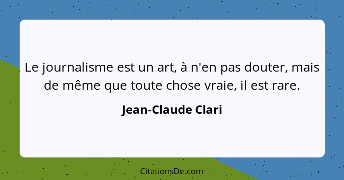 Le journalisme est un art, à n'en pas douter, mais de même que toute chose vraie, il est rare.... - Jean-Claude Clari