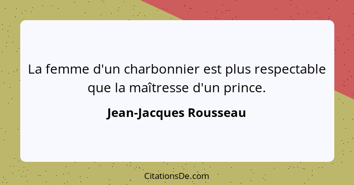 La femme d'un charbonnier est plus respectable que la maîtresse d'un prince.... - Jean-Jacques Rousseau