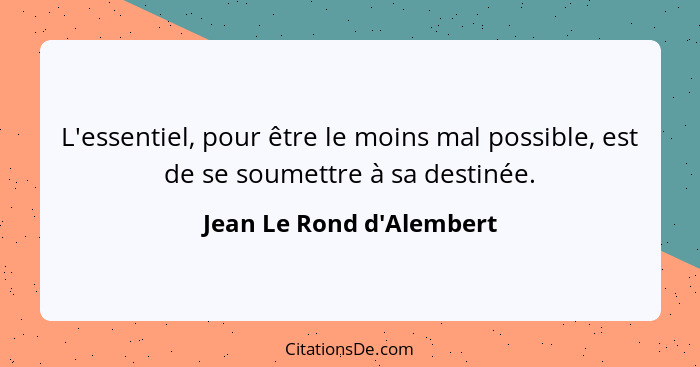 L'essentiel, pour être le moins mal possible, est de se soumettre à sa destinée.... - Jean Le Rond d'Alembert