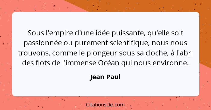 Sous l'empire d'une idée puissante, qu'elle soit passionnée ou purement scientifique, nous nous trouvons, comme le plongeur sous sa cloche... - Jean Paul