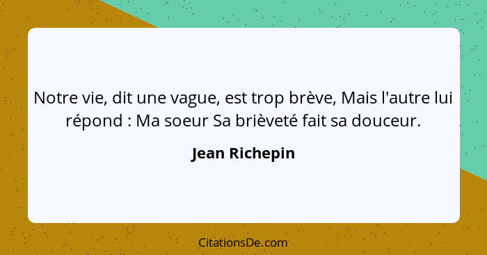 Notre vie, dit une vague, est trop brève, Mais l'autre lui répond : Ma soeur Sa brièveté fait sa douceur.... - Jean Richepin