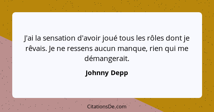 J'ai la sensation d'avoir joué tous les rôles dont je rêvais. Je ne ressens aucun manque, rien qui me démangerait.... - Johnny Depp