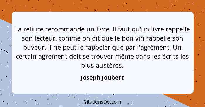 La reliure recommande un livre. Il faut qu'un livre rappelle son lecteur, comme on dit que le bon vin rappelle son buveur. Il ne peut... - Joseph Joubert