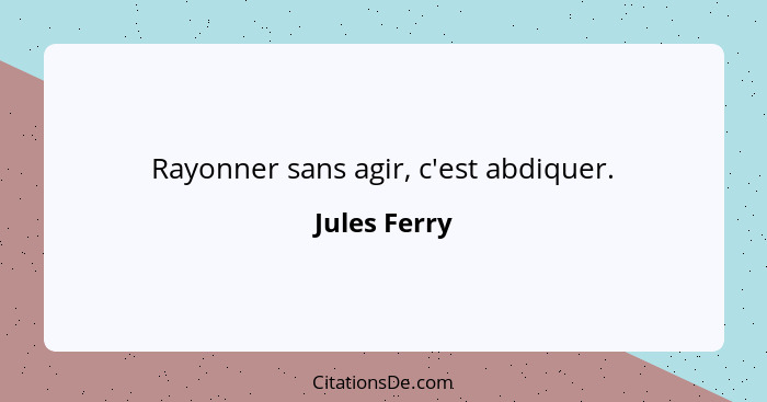 Rayonner sans agir, c'est abdiquer.... - Jules Ferry