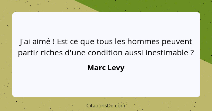 J'ai aimé ! Est-ce que tous les hommes peuvent partir riches d'une condition aussi inestimable ?... - Marc Levy