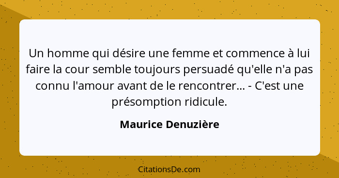 Un homme qui désire une femme et commence à lui faire la cour semble toujours persuadé qu'elle n'a pas connu l'amour avant de le r... - Maurice Denuzière