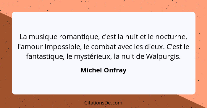 La musique romantique, c'est la nuit et le nocturne, l'amour impossible, le combat avec les dieux. C'est le fantastique, le mystérieux... - Michel Onfray