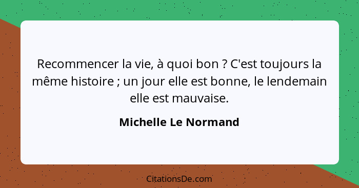 Recommencer la vie, à quoi bon ? C'est toujours la même histoire ; un jour elle est bonne, le lendemain elle est mauva... - Michelle Le Normand