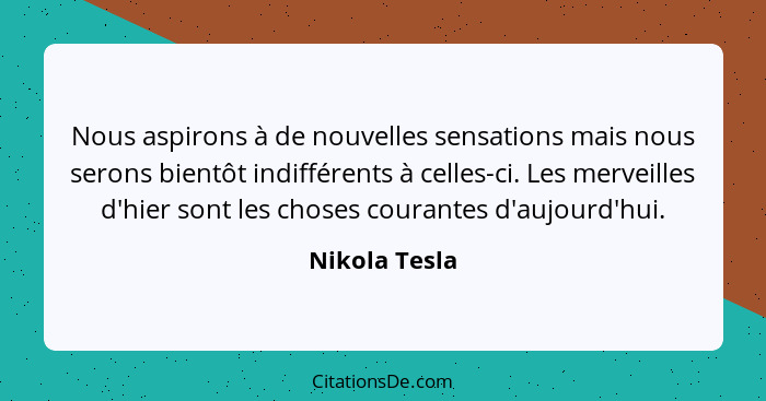 Nous aspirons à de nouvelles sensations mais nous serons bientôt indifférents à celles-ci. Les merveilles d'hier sont les choses couran... - Nikola Tesla