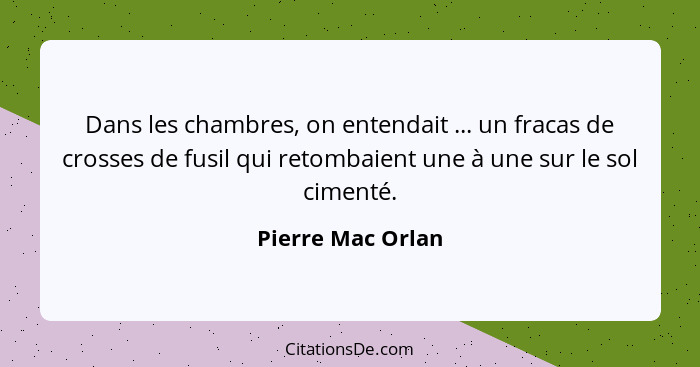 Dans les chambres, on entendait ... un fracas de crosses de fusil qui retombaient une à une sur le sol cimenté.... - Pierre Mac Orlan