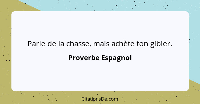 Parle de la chasse, mais achète ton gibier.... - Proverbe Espagnol