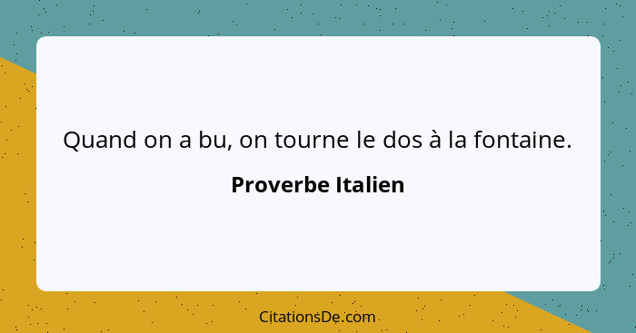 Quand on a bu, on tourne le dos à la fontaine.... - Proverbe Italien