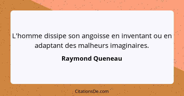 L'homme dissipe son angoisse en inventant ou en adaptant des malheurs imaginaires.... - Raymond Queneau