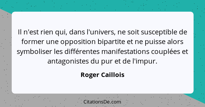 Il n'est rien qui, dans l'univers, ne soit susceptible de former une opposition bipartite et ne puisse alors symboliser les différent... - Roger Caillois