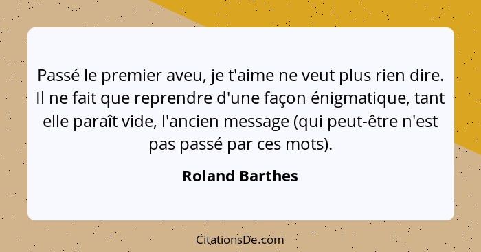 Passé le premier aveu, je t'aime ne veut plus rien dire. Il ne fait que reprendre d'une façon énigmatique, tant elle paraît vide, l'a... - Roland Barthes