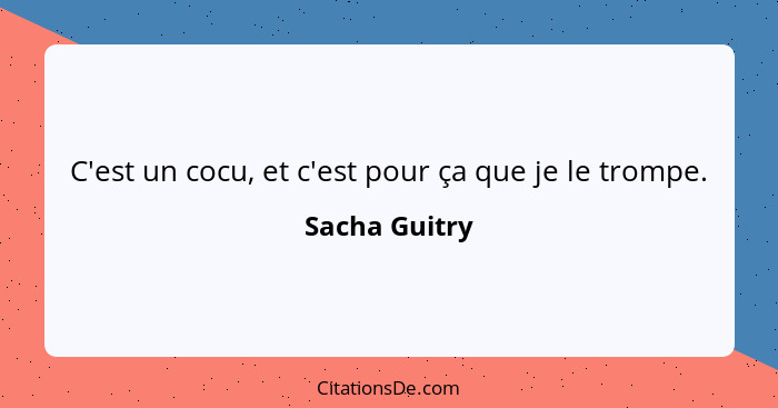 C'est un cocu, et c'est pour ça que je le trompe.... - Sacha Guitry