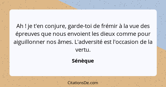 Ah ! je t'en conjure, garde-toi de frémir à la vue des épreuves que nous envoient les dieux comme pour aiguillonner nos âmes. L'adversi... - Sénèque