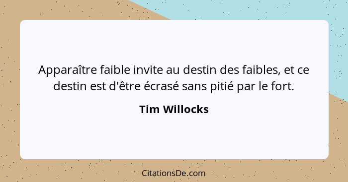 Apparaître faible invite au destin des faibles, et ce destin est d'être écrasé sans pitié par le fort.... - Tim Willocks