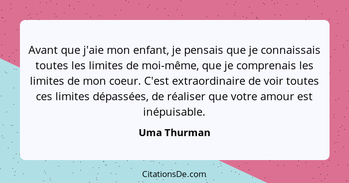 Avant que j'aie mon enfant, je pensais que je connaissais toutes les limites de moi-même, que je comprenais les limites de mon coeur. C'... - Uma Thurman